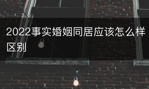 2022事实婚姻同居应该怎么样区别