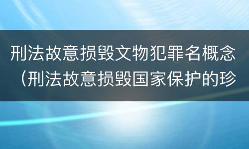 刑法故意损毁文物犯罪名概念（刑法故意损毁国家保护的珍贵文物）