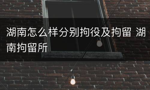 湖南怎么样分别拘役及拘留 湖南拘留所