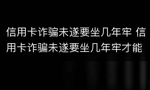 信用卡诈骗未遂要坐几年牢 信用卡诈骗未遂要坐几年牢才能判刑