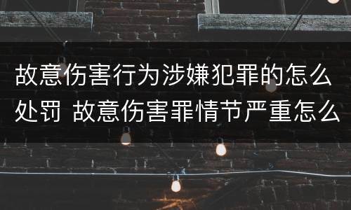 故意伤害行为涉嫌犯罪的怎么处罚 故意伤害罪情节严重怎么判刑