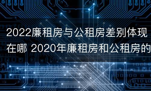 2022廉租房与公租房差别体现在哪 2020年廉租房和公租房的区别