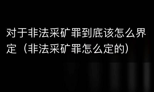 对于非法采矿罪到底该怎么界定（非法采矿罪怎么定的）