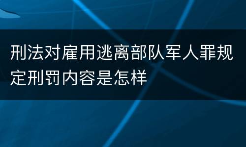 刑法对雇用逃离部队军人罪规定刑罚内容是怎样