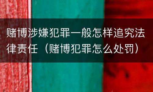 赌博涉嫌犯罪一般怎样追究法律责任（赌博犯罪怎么处罚）