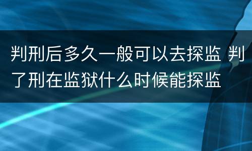 判刑后多久一般可以去探监 判了刑在监狱什么时候能探监