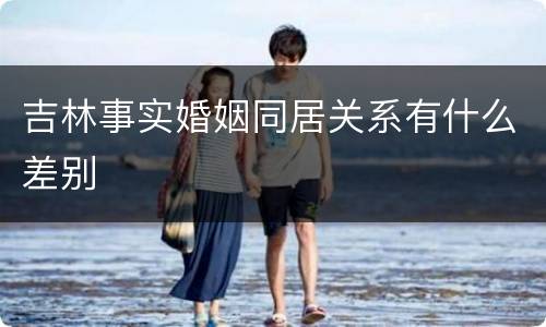 吉林事实婚姻同居关系有什么差别