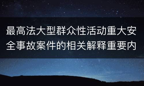 最高法大型群众性活动重大安全事故案件的相关解释重要内容都有哪些