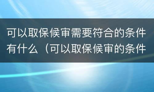 可以取保候审需要符合的条件有什么（可以取保候审的条件是）