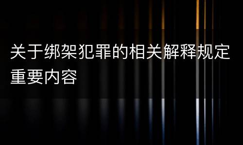 关于绑架犯罪的相关解释规定重要内容