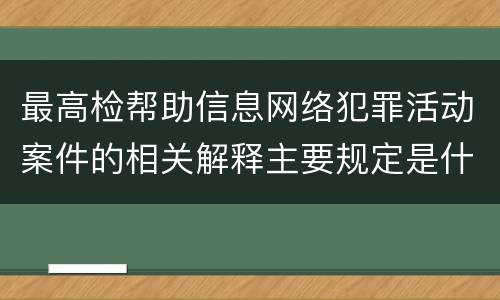 最高检帮助信息网络犯罪活动案件的相关解释主要规定是什么