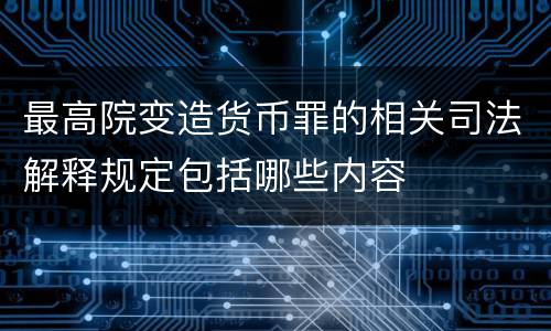 最高院变造货币罪的相关司法解释规定包括哪些内容