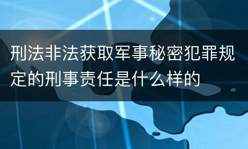 刑法非法获取军事秘密犯罪规定的刑事责任是什么样的