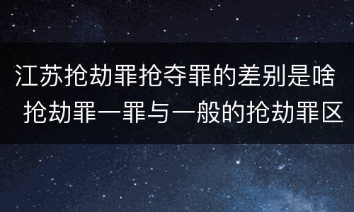 江苏抢劫罪抢夺罪的差别是啥 抢劫罪一罪与一般的抢劫罪区别