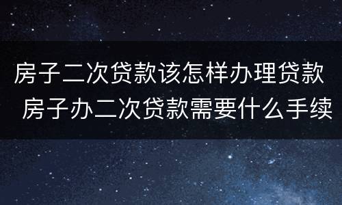 房子二次贷款该怎样办理贷款 房子办二次贷款需要什么手续