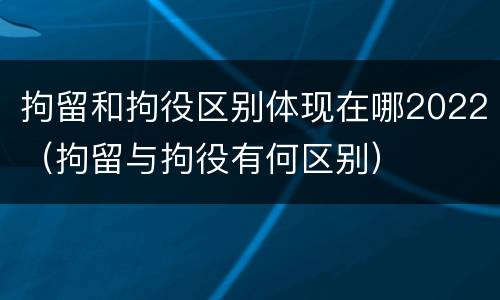 拘留和拘役区别体现在哪2022（拘留与拘役有何区别）