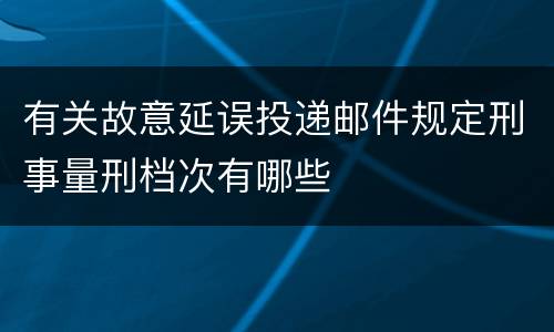 有关故意延误投递邮件规定刑事量刑档次有哪些