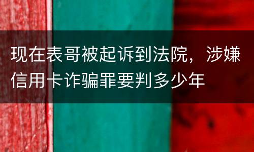 现在表哥被起诉到法院，涉嫌信用卡诈骗罪要判多少年