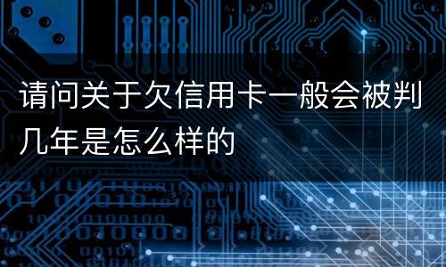 请问关于欠信用卡一般会被判几年是怎么样的