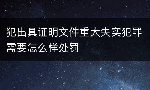 犯出具证明文件重大失实犯罪需要怎么样处罚