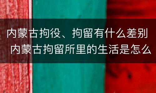 内蒙古拘役、拘留有什么差别 内蒙古拘留所里的生活是怎么样的