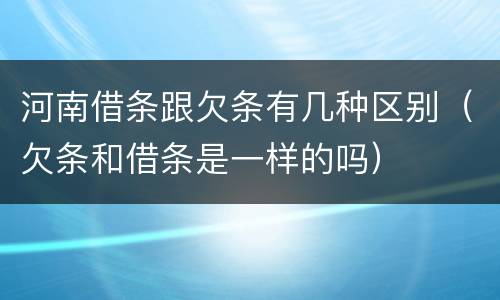 河南借条跟欠条有几种区别（欠条和借条是一样的吗）