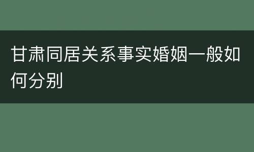 甘肃同居关系事实婚姻一般如何分别