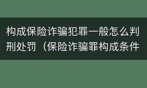 构成保险诈骗犯罪一般怎么判刑处罚（保险诈骗罪构成条件）