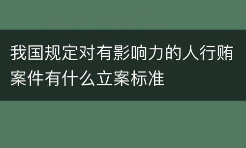 我国规定对有影响力的人行贿案件有什么立案标准