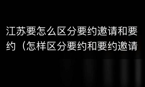 江苏要怎么区分要约邀请和要约（怎样区分要约和要约邀请）