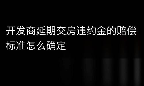 开发商延期交房违约金的赔偿标准怎么确定