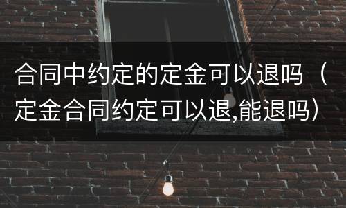 合同中约定的定金可以退吗（定金合同约定可以退,能退吗）