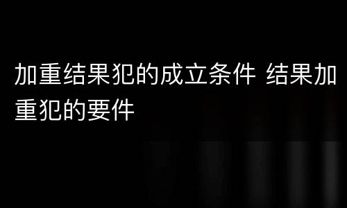 加重结果犯的成立条件 结果加重犯的要件