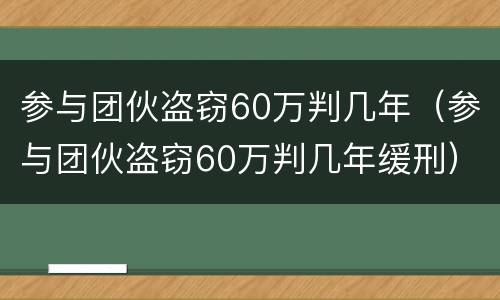 参与团伙盗窃60万判几年（参与团伙盗窃60万判几年缓刑）