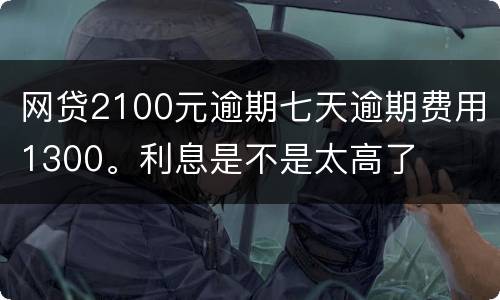 网贷2100元逾期七天逾期费用1300。利息是不是太高了