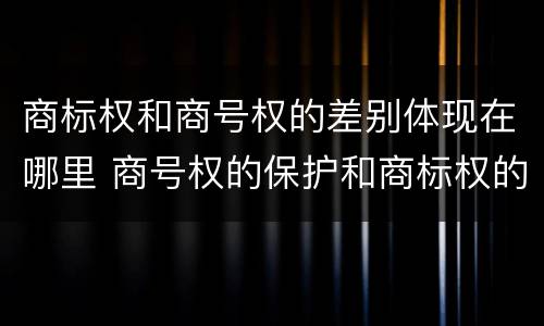 商标权和商号权的差别体现在哪里 商号权的保护和商标权的保护一样是全国性范围的