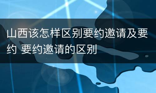 山西该怎样区别要约邀请及要约 要约邀请的区别