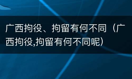 广西拘役、拘留有何不同（广西拘役,拘留有何不同呢）