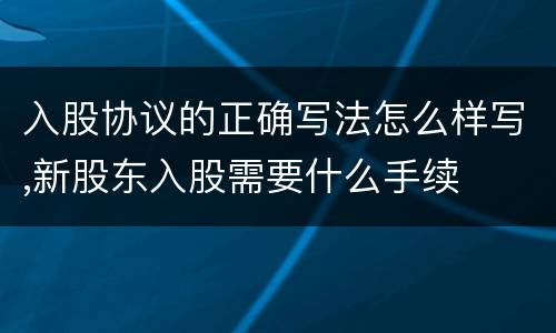 入股协议的正确写法怎么样写,新股东入股需要什么手续