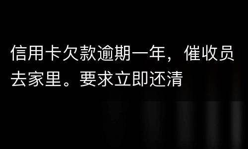 信用卡欠款逾期一年，催收员去家里。要求立即还清