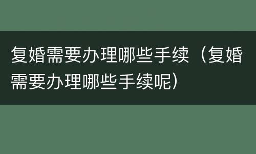 复婚需要办理哪些手续（复婚需要办理哪些手续呢）