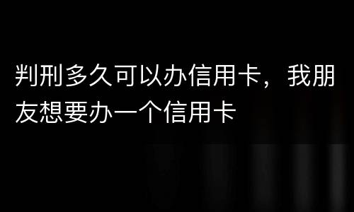 判刑多久可以办信用卡，我朋友想要办一个信用卡