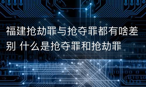 福建抢劫罪与抢夺罪都有啥差别 什么是抢夺罪和抢劫罪