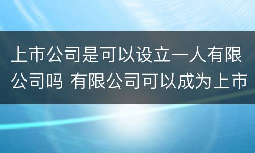 上市公司是可以设立一人有限公司吗 有限公司可以成为上市公司吗