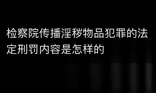 检察院传播淫秽物品犯罪的法定刑罚内容是怎样的