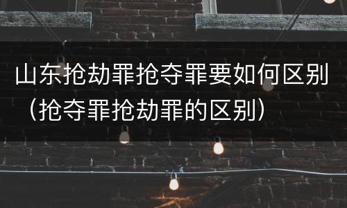 山东抢劫罪抢夺罪要如何区别（抢夺罪抢劫罪的区别）