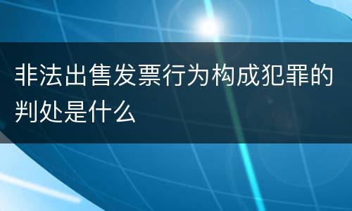 非法出售发票行为构成犯罪的判处是什么