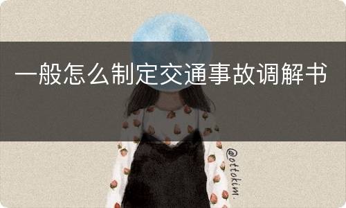 一般怎么制定交通事故调解书