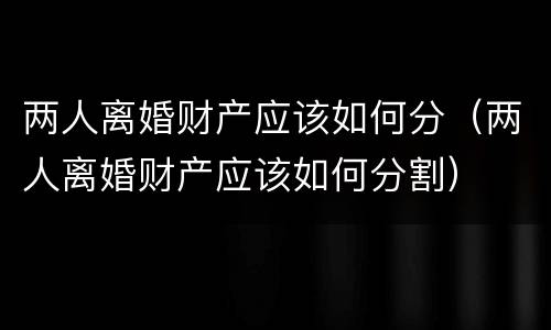 两人离婚财产应该如何分（两人离婚财产应该如何分割）