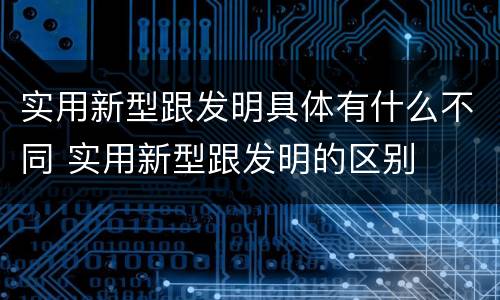 实用新型跟发明具体有什么不同 实用新型跟发明的区别